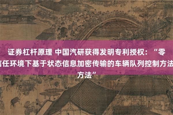 证券杠杆原理 中国汽研获得发明专利授权：“零信任环境下基于状态信息加密传输的车辆队列控制方法”