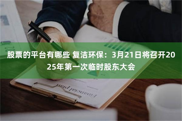 股票的平台有哪些 复洁环保：3月21日将召开2025年第一次临时股东大会