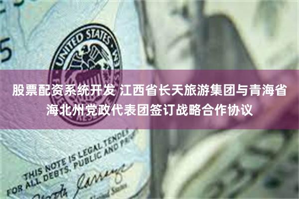 股票配资系统开发 江西省长天旅游集团与青海省海北州党政代表团签订战略合作协议