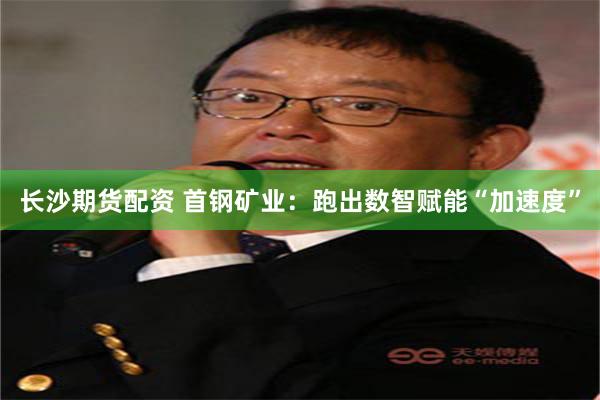 长沙期货配资 首钢矿业：跑出数智赋能“加速度”